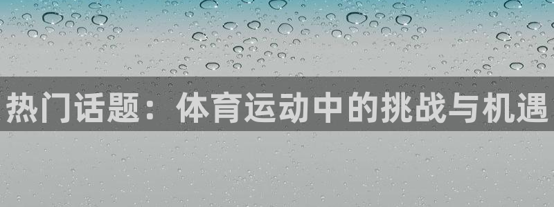 3377体育官网下载：热门话题：体育运动中的挑战与机