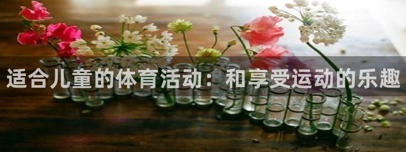 3377体育官网下载招商电话地址是多少：适合儿童的体