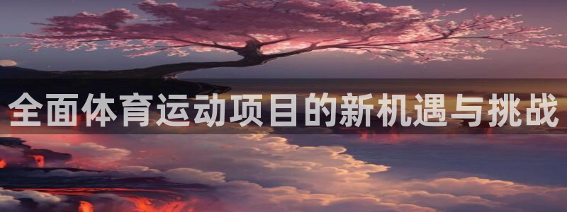 3377体育官网下载招商电话是多少：全面体育运动项目的新机遇
