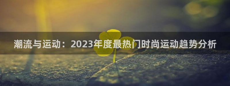 注册3377体育官方正版app：潮流与运动：2023年度最热